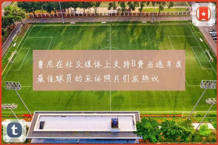 鲁尼在社交媒体上支持B费当选年度最佳球员的采访照片引发热议