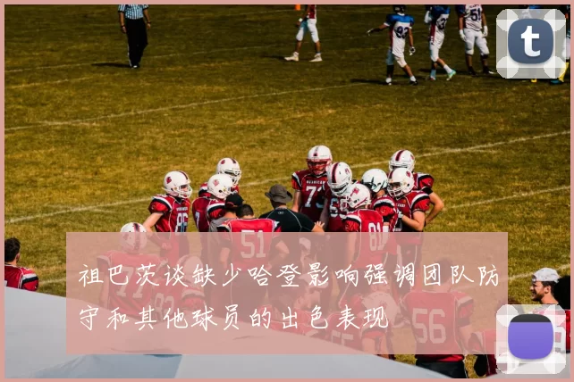祖巴茨谈缺少哈登影响强调团队防守和其他球员的出色表现