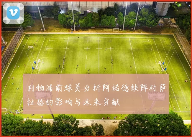 利物浦前球员分析阿诺德缺阵对萨拉赫的影响与未来贡献