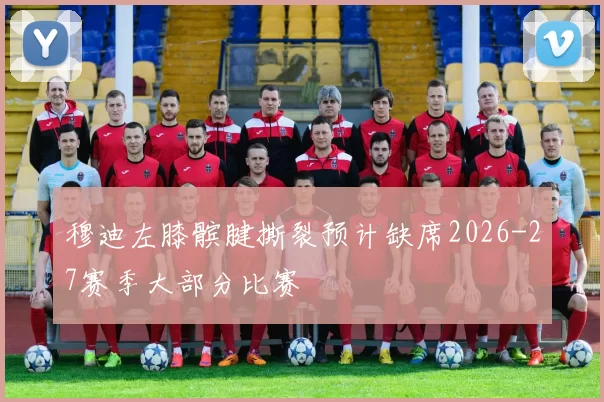 穆迪左膝髌腱撕裂预计缺席2026-27赛季大部分比赛