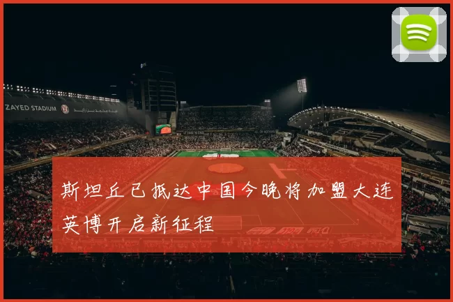 斯坦丘已抵达中国今晚将加盟大连英博开启新征程