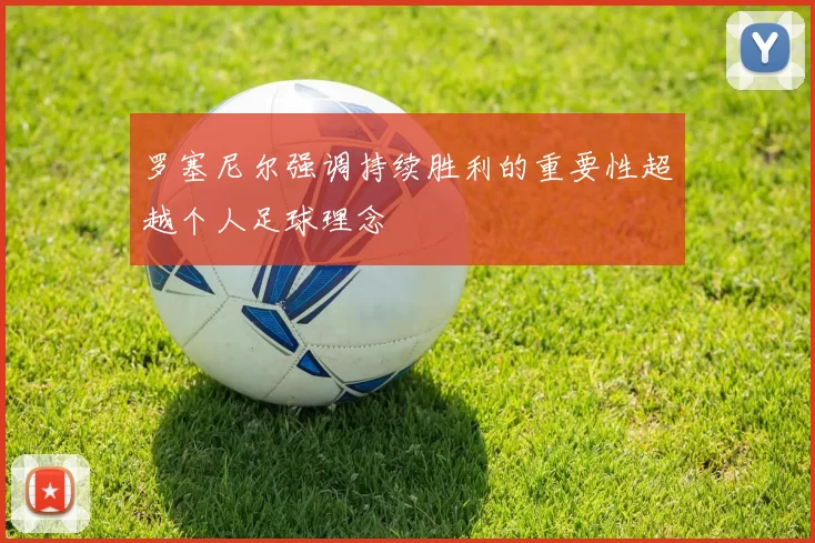 罗塞尼尔强调持续胜利的重要性超越个人足球理念