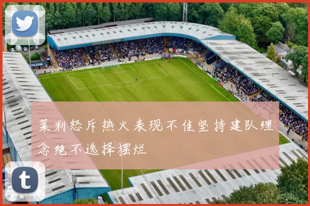莱利怒斥热火表现不佳坚持建队理念绝不选择摆烂