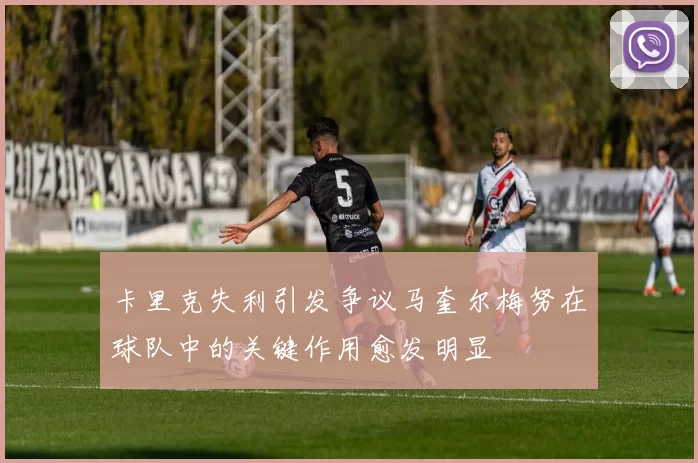 卡里克失利引发争议马奎尔梅努在球队中的关键作用愈发明显