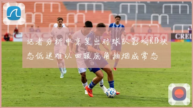 记者分析申京复出对球队影响KD状态低迷难以回暖底角抽烟成常态