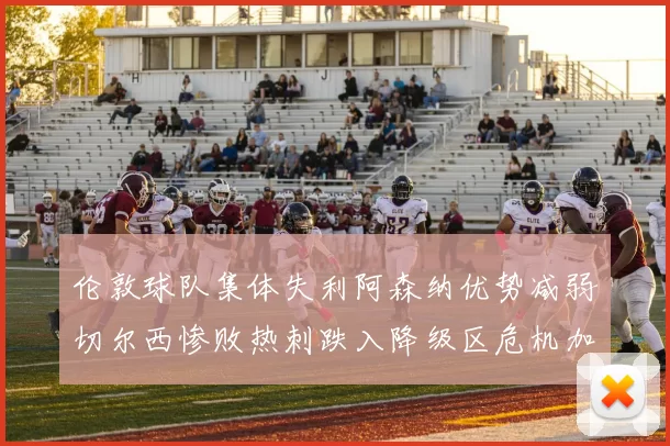 伦敦球队集体失利阿森纳优势减弱切尔西惨败热刺跌入降级区危机加剧