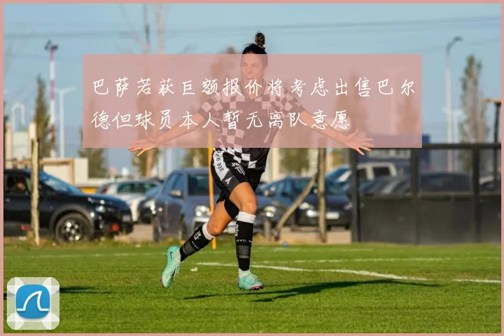 巴萨若获巨额报价将考虑出售巴尔德但球员本人暂无离队意愿